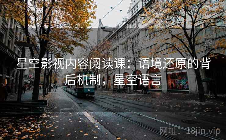 星空影视内容阅读课：语境还原的背后机制，星空语言