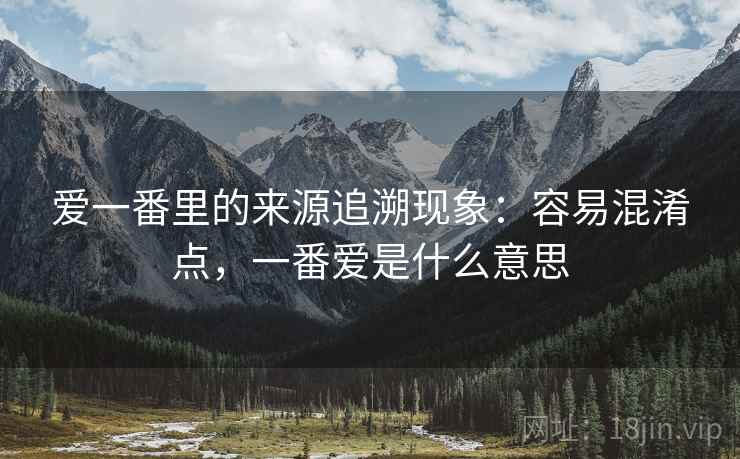 爱一番里的来源追溯现象：容易混淆点，一番爱是什么意思