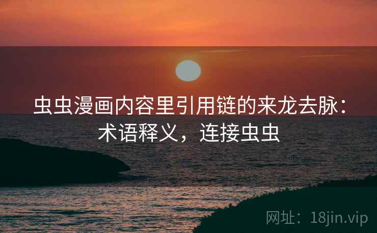 虫虫漫画内容里引用链的来龙去脉：术语释义，连接虫虫