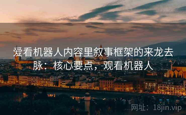 爱看机器人内容里叙事框架的来龙去脉：核心要点，观看机器人