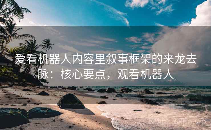 爱看机器人内容里叙事框架的来龙去脉：核心要点，观看机器人