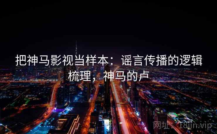 把神马影视当样本：谣言传播的逻辑梳理，神马的卢