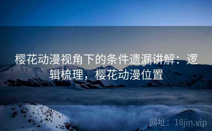 樱花动漫视角下的条件遗漏讲解：逻辑梳理，樱花动漫位置