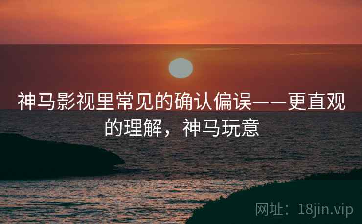神马影视里常见的确认偏误——更直观的理解，神马玩意