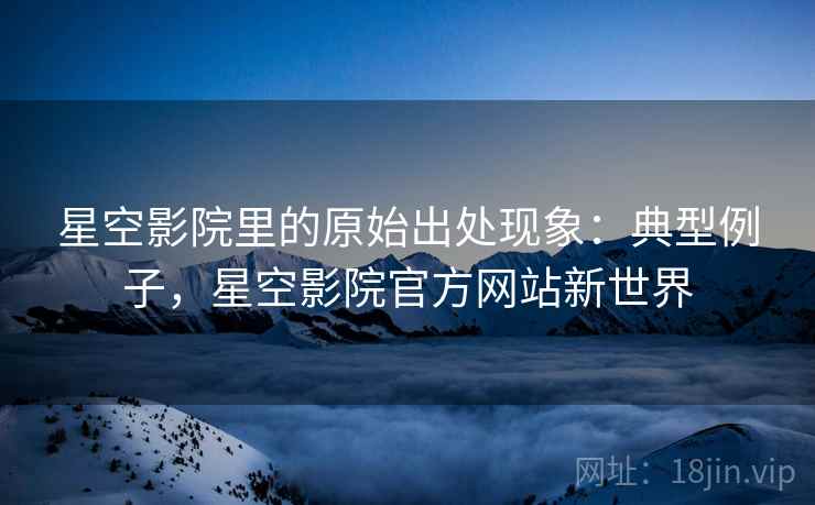 星空影院里的原始出处现象：典型例子，星空影院官方网站新世界