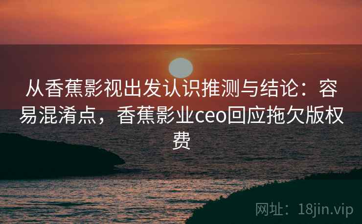 从香蕉影视出发认识推测与结论：容易混淆点，香蕉影业ceo回应拖欠版权费