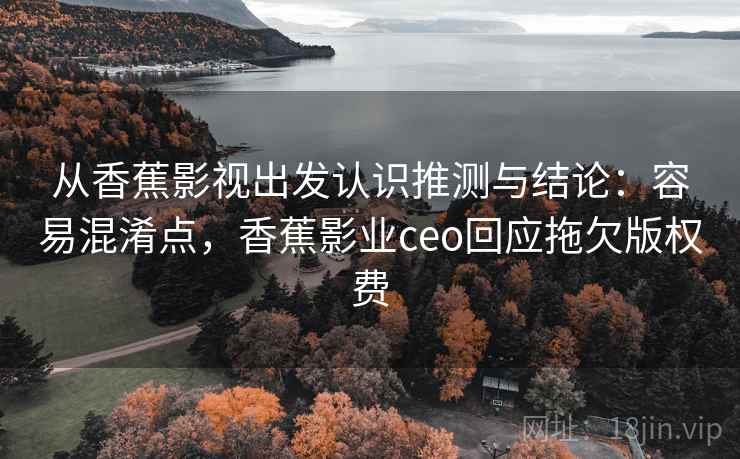 从香蕉影视出发认识推测与结论：容易混淆点，香蕉影业ceo回应拖欠版权费