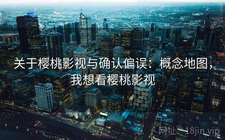 关于樱桃影视与确认偏误：概念地图，我想看樱桃影视