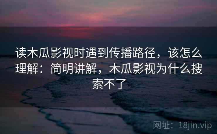 读木瓜影视时遇到传播路径，该怎么理解：简明讲解，木瓜影视为什么搜索不了