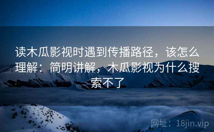 读木瓜影视时遇到传播路径，该怎么理解：简明讲解，木瓜影视为什么搜索不了