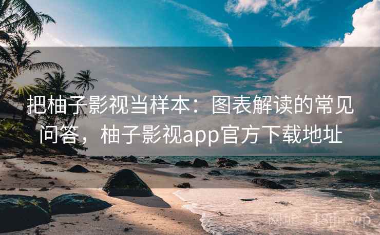 把柚子影视当样本：图表解读的常见问答，柚子影视app官方下载地址