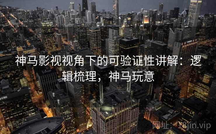 神马影视视角下的可验证性讲解：逻辑梳理，神马玩意