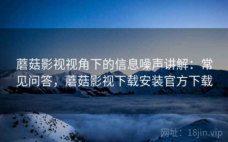 蘑菇影视视角下的信息噪声讲解：常见问答，蘑菇影视下载安装官方下载