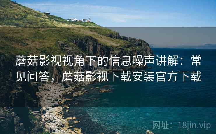 蘑菇影视视角下的信息噪声讲解：常见问答，蘑菇影视下载安装官方下载