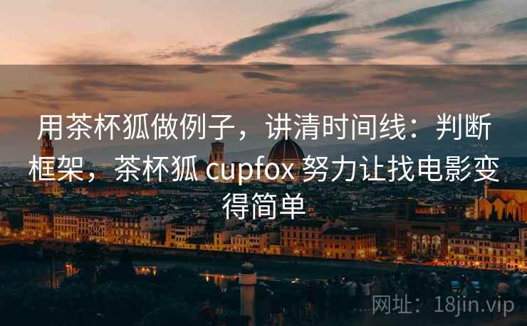用茶杯狐做例子，讲清时间线：判断框架，茶杯狐 cupfox 努力让找电影变得简单