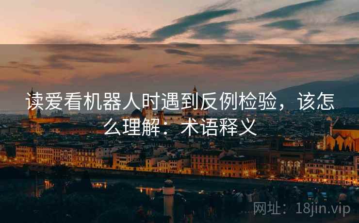 读爱看机器人时遇到反例检验，该怎么理解：术语释义