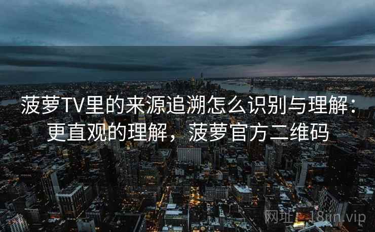 菠萝TV里的来源追溯怎么识别与理解：更直观的理解，菠萝官方二维码