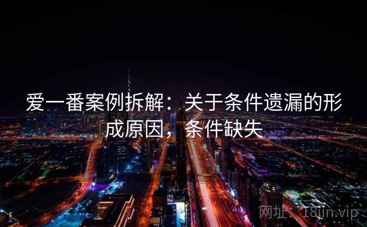 爱一番案例拆解：关于条件遗漏的形成原因，条件缺失