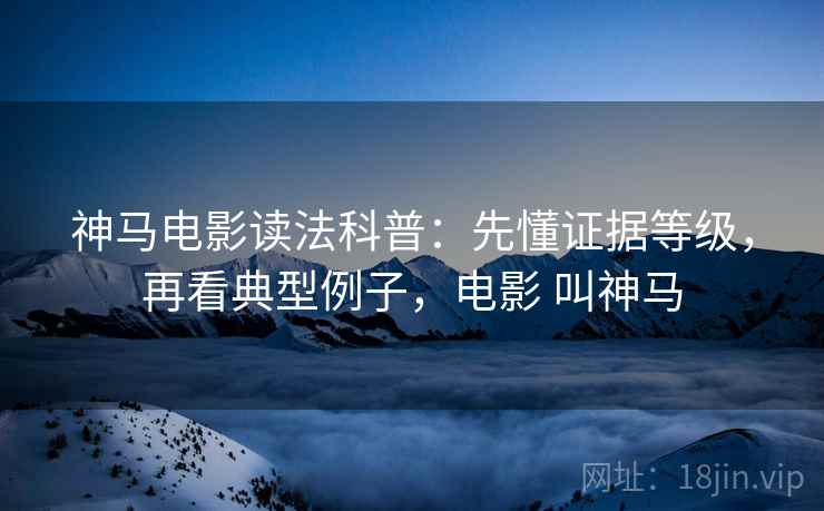 神马电影读法科普：先懂证据等级，再看典型例子，电影 叫神马