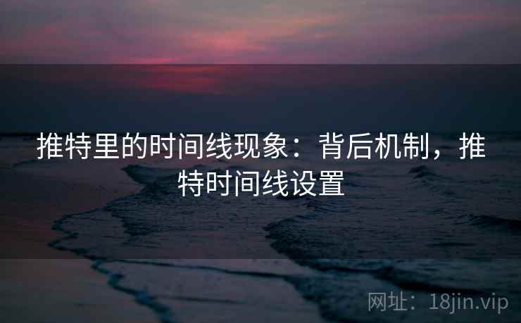 推特里的时间线现象：背后机制，推特时间线设置