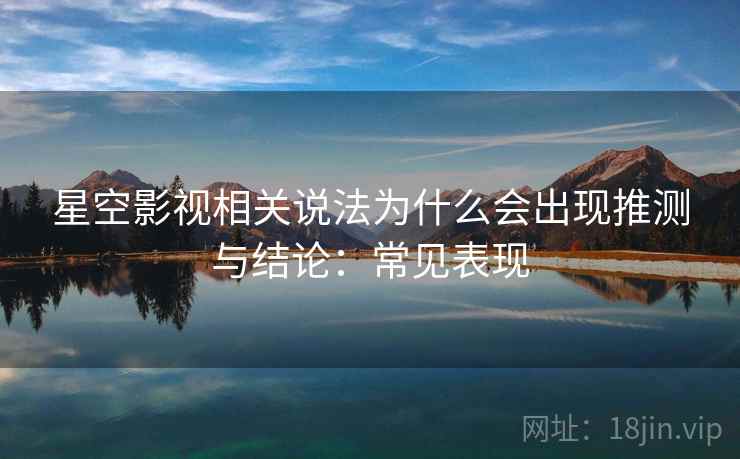 星空影视相关说法为什么会出现推测与结论：常见表现