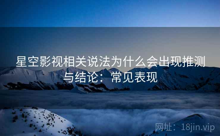 星空影视相关说法为什么会出现推测与结论：常见表现