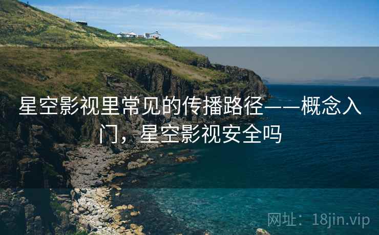 星空影视里常见的传播路径——概念入门，星空影视安全吗
