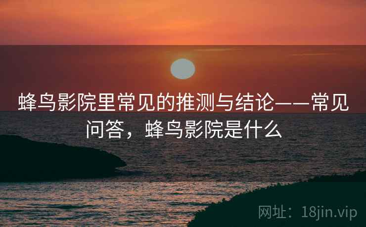 蜂鸟影院里常见的推测与结论——常见问答，蜂鸟影院是什么