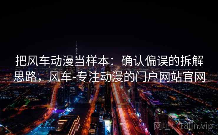 把风车动漫当样本：确认偏误的拆解思路，风车-专注动漫的门户网站官网