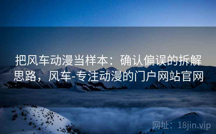 把风车动漫当样本：确认偏误的拆解思路，风车-专注动漫的门户网站官网
