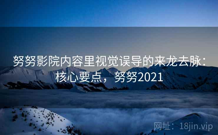 努努影院内容里视觉误导的来龙去脉：核心要点，努努2021