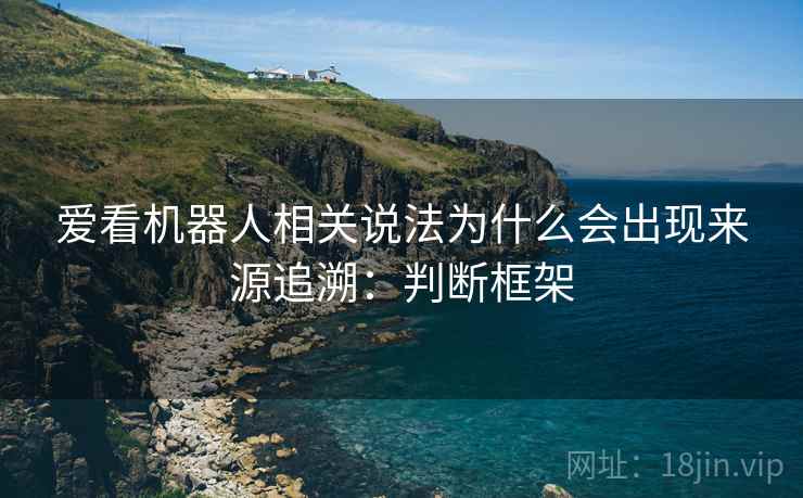 爱看机器人相关说法为什么会出现来源追溯：判断框架