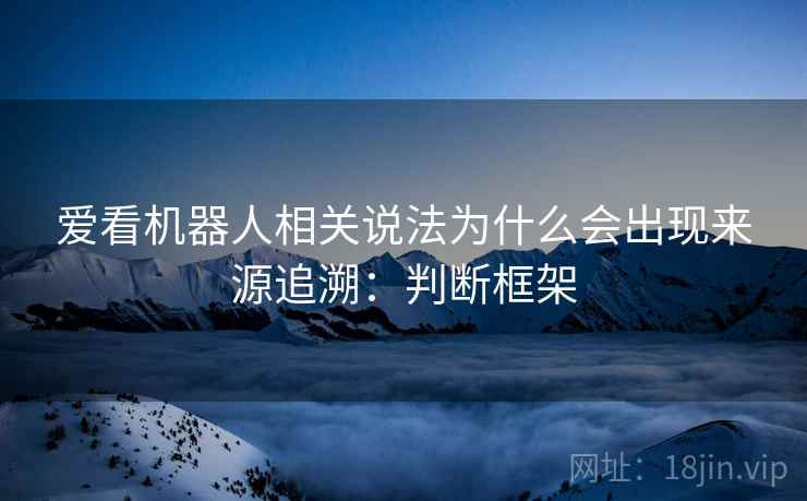 爱看机器人相关说法为什么会出现来源追溯：判断框架