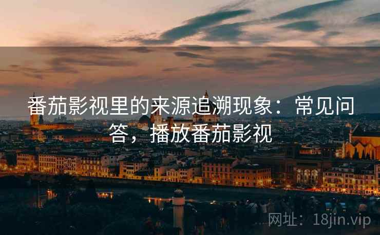 番茄影视里的来源追溯现象:常见问答,播放番茄影视 番茄影视里的来源追溯现象:常见问答,播放番茄影视