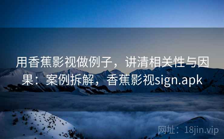 用香蕉影视做例子,讲清相关性与因果:案例拆解,香蕉影视sign.apk 用香蕉影视做例子,讲清相关性与因果:案例拆解,香蕉影视sign.apk