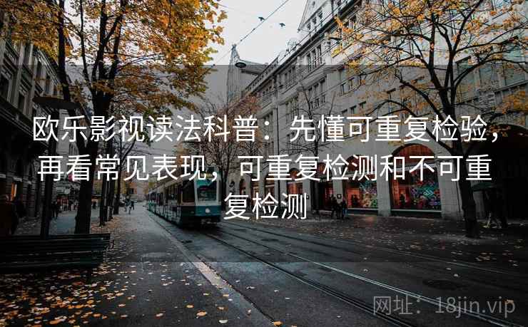 欧乐影视读法科普：先懂可重复检验，再看常见表现，可重复检测和不可重复检测