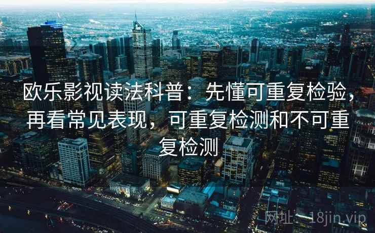 欧乐影视读法科普:先懂可重复检验,再看常见表现,可重复检测和不可重复检测 欧乐影视读法科普:先懂可重复检验,再看常见表现,可重复检测和不可重复检测