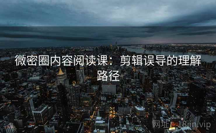 微密圈内容阅读课：剪辑误导的理解路径