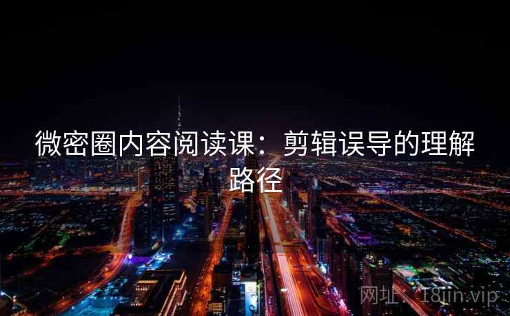 微密圈内容阅读课:剪辑误导的理解路径 微密圈内容阅读课:剪辑误导的理解路径