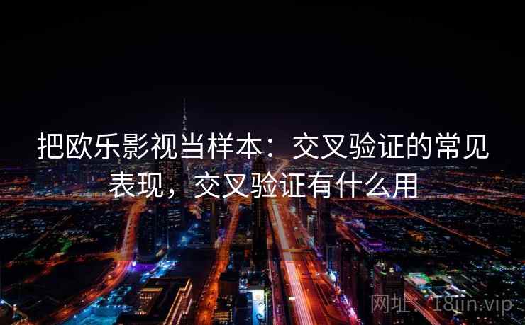把欧乐影视当样本：交叉验证的常见表现，交叉验证有什么用