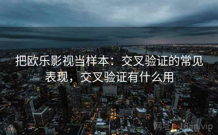 把欧乐影视当样本:交叉验证的常见表现,交叉验证有什么用 把欧乐影视当样本:交叉验证的常见表现,交叉验证有什么用