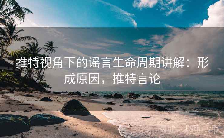 推特视角下的谣言生命周期讲解:形成原因,推特言论 推特视角下的谣言生命周期讲解:形成原因,推特言论