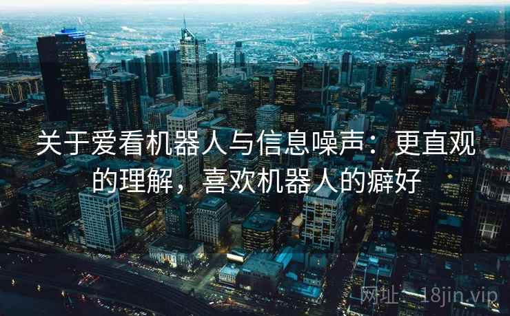 关于爱看机器人与信息噪声:更直观的理解,喜欢机器人的癖好 关于爱看机器人与信息噪声:更直观的理解,喜欢机器人的癖好