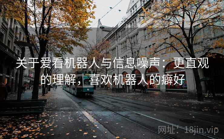 关于爱看机器人与信息噪声：更直观的理解，喜欢机器人的癖好