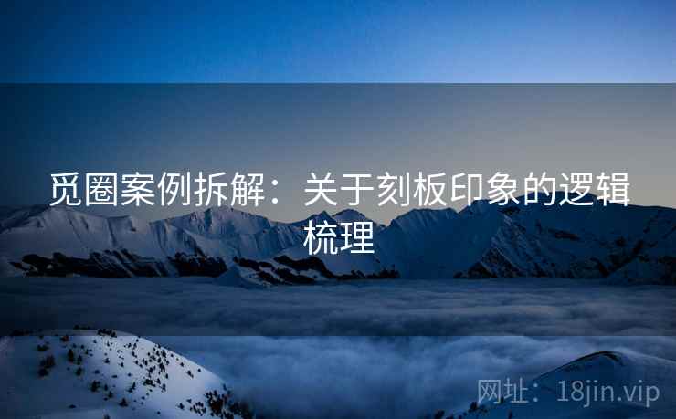 觅圈案例拆解:关于刻板印象的逻辑梳理 觅圈案例拆解:关于刻板印象的逻辑梳理