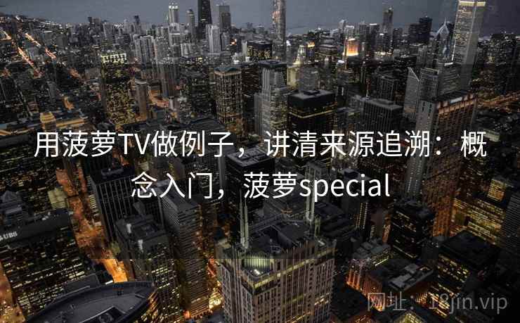 用菠萝TV做例子，讲清来源追溯：概念入门，菠萝special