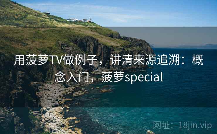 用菠萝TV做例子,讲清来源追溯:概念入门,菠萝special 用菠萝TV做例子,讲清来源追溯:概念入门,菠萝special