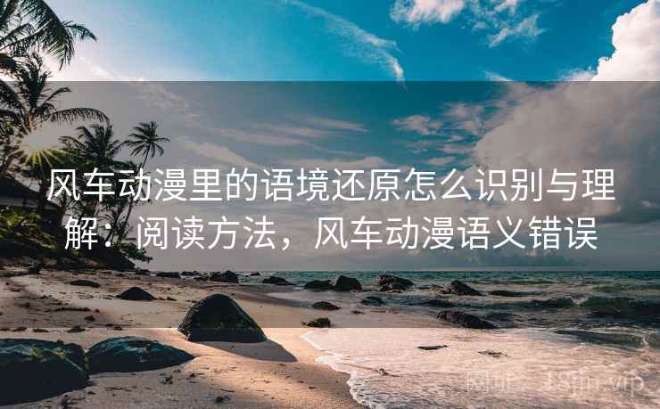 风车动漫里的语境还原怎么识别与理解:阅读方法,风车动漫语义错误 风车动漫里的语境还原怎么识别与理解:阅读方法,风车动漫语义错误