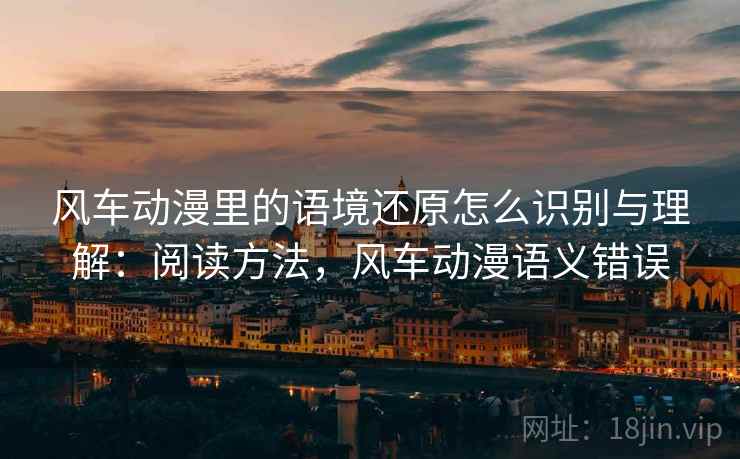 风车动漫里的语境还原怎么识别与理解：阅读方法，风车动漫语义错误