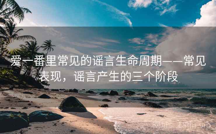 爱一番里常见的谣言生命周期——常见表现,谣言产生的三个阶段 爱一番里常见的谣言生命周期——常见表现,谣言产生的三个阶段